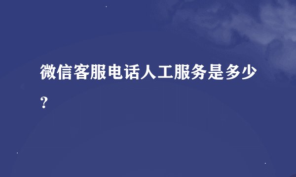 微信客服电话人工服务是多少?