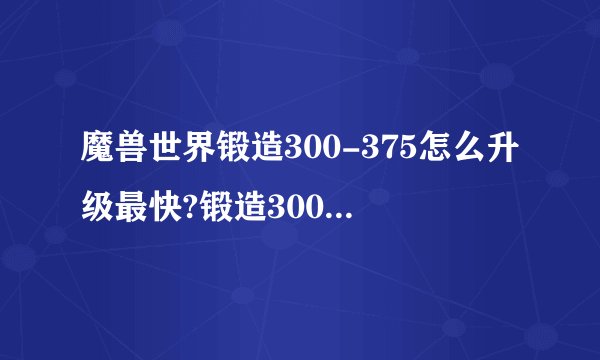 魔兽世界锻造300-375怎么升级最快?锻造300到375升级省材料攻略