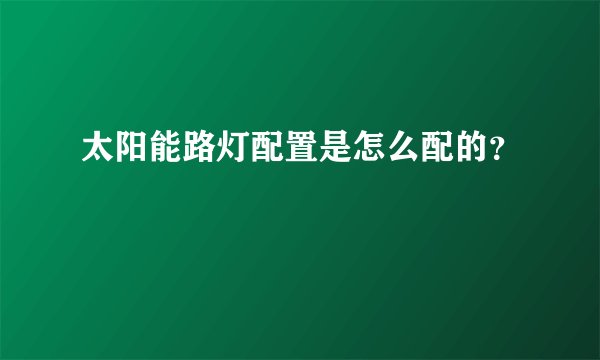 太阳能路灯配置是怎么配的？