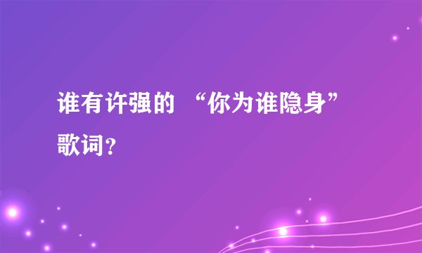 谁有许强的 “你为谁隐身”歌词？