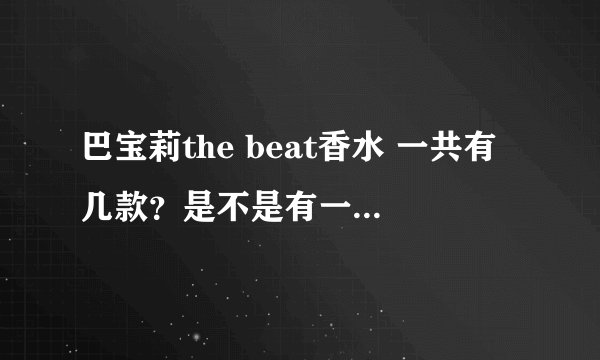 巴宝莉the beat香水 一共有几款？是不是有一款绿色的盒子上没写for men的