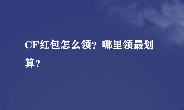CF红包怎么领？哪里领最划算？