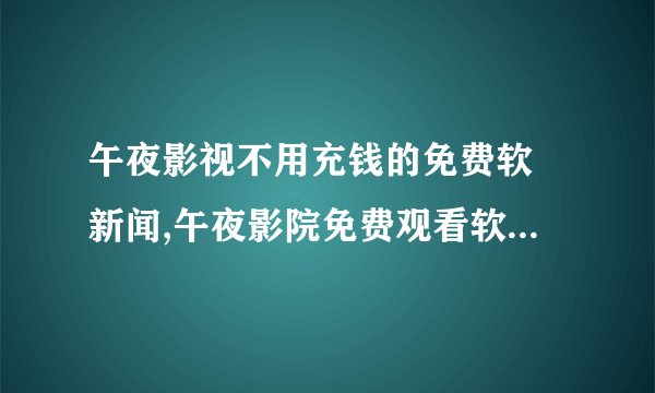 午夜影视不用充钱的免费软 新闻,午夜影院免费观看软件免费下载