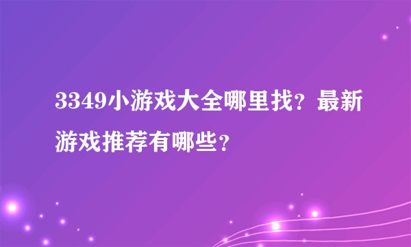 3349小游戏大全哪里找？最新游戏推荐有哪些？