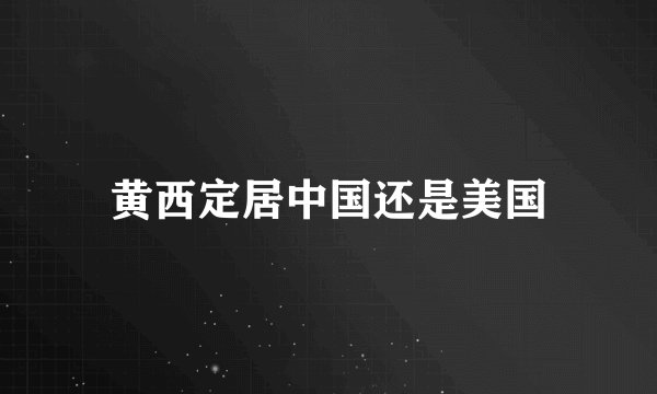 黄西定居中国还是美国