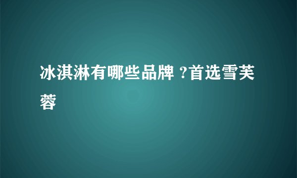 冰淇淋有哪些品牌 ?首选雪芙蓉
