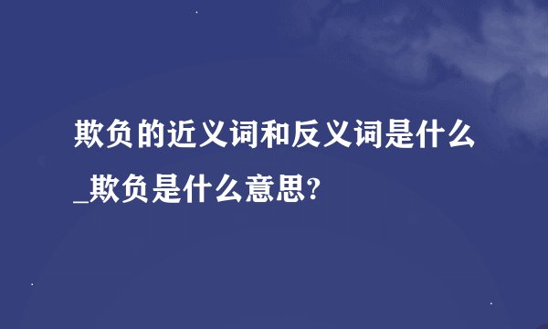 欺负的近义词和反义词是什么_欺负是什么意思?