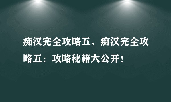 痴汉完全攻略五，痴汉完全攻略五：攻略秘籍大公开！
