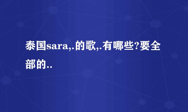 泰国sara,.的歌,.有哪些?要全部的..