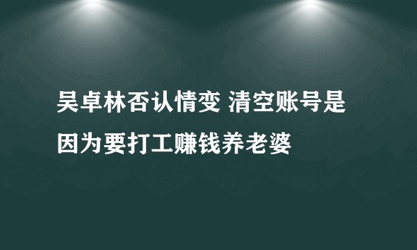 吴卓林否认情变 清空账号是因为要打工赚钱养老婆