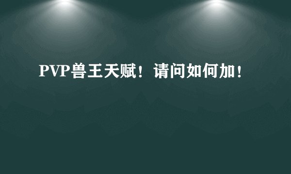 PVP兽王天赋！请问如何加！