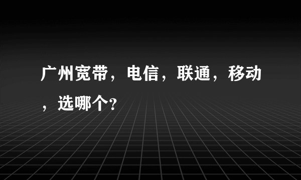 广州宽带，电信，联通，移动，选哪个？