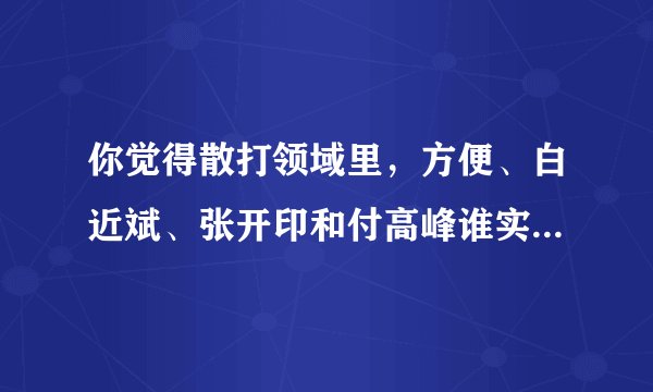你觉得散打领域里，方便、白近斌、张开印和付高峰谁实力最强？为什么？