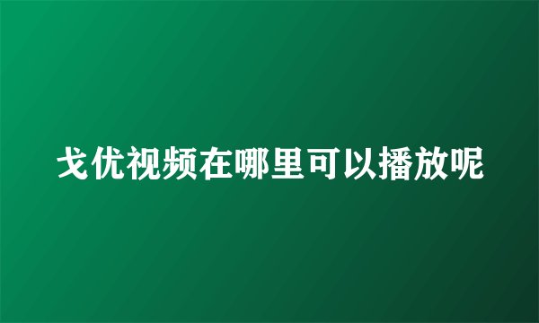 戈优视频在哪里可以播放呢