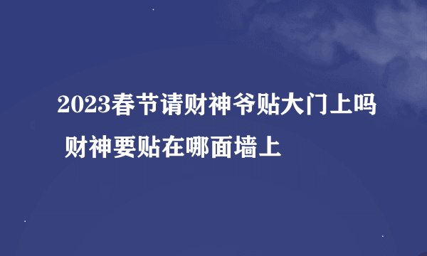 2023春节请财神爷贴大门上吗 财神要贴在哪面墙上