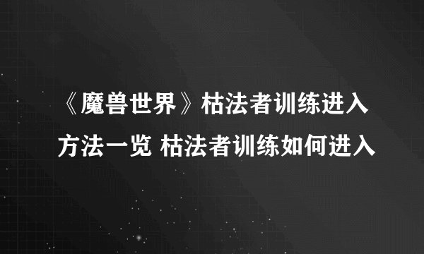 《魔兽世界》枯法者训练进入方法一览 枯法者训练如何进入
