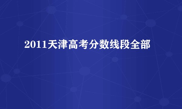 2011天津高考分数线段全部