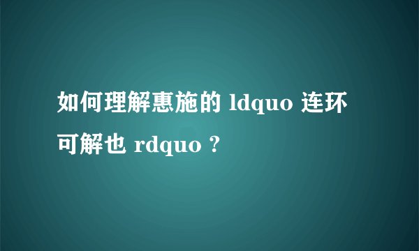 如何理解惠施的 ldquo 连环可解也 rdquo ?