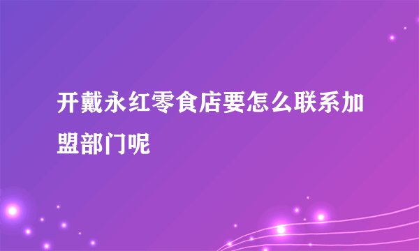 开戴永红零食店要怎么联系加盟部门呢