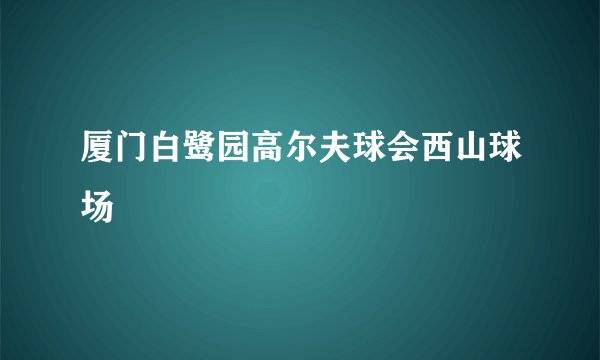 厦门白鹭园高尔夫球会西山球场