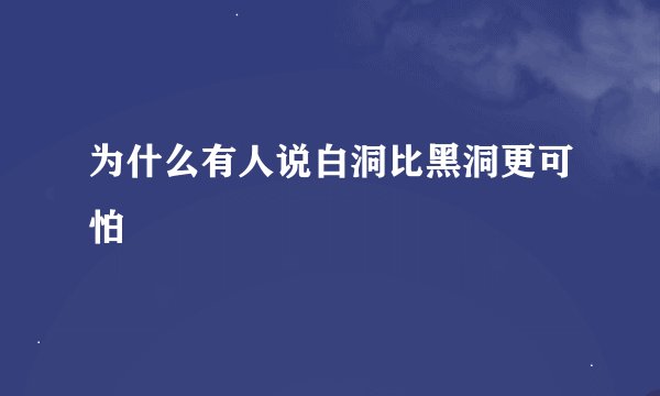 为什么有人说白洞比黑洞更可怕