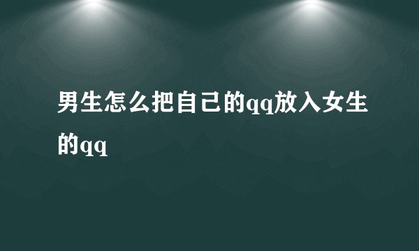 男生怎么把自己的qq放入女生的qq