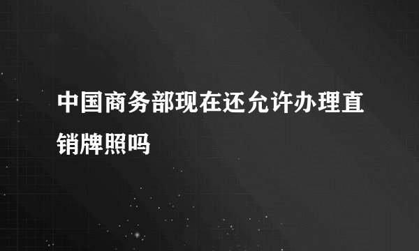 中国商务部现在还允许办理直销牌照吗
