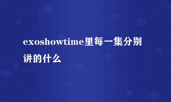 exoshowtime里每一集分别讲的什么