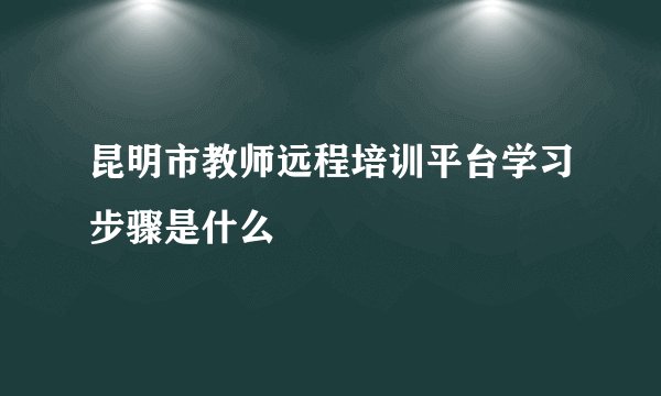 昆明市教师远程培训平台学习步骤是什么