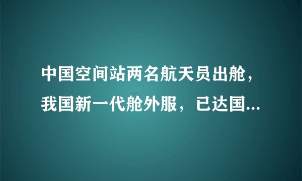中国空间站两名航天员出舱，我国新一代舱外服，已达国际顶级水平