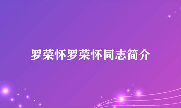 罗荣怀罗荣怀同志简介
