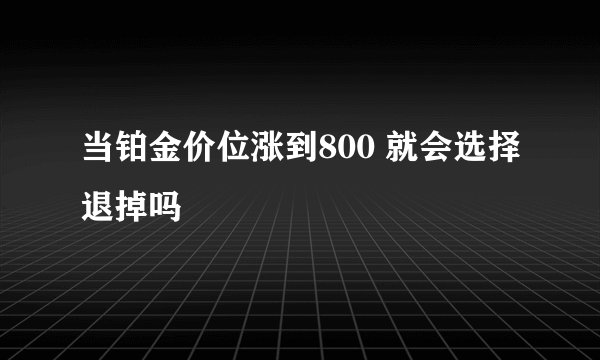 当铂金价位涨到800 就会选择退掉吗