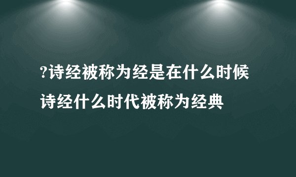 ?诗经被称为经是在什么时候 诗经什么时代被称为经典