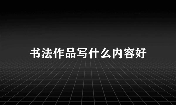 书法作品写什么内容好