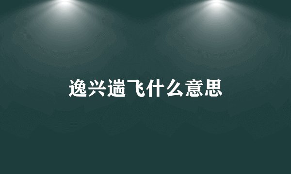 逸兴遄飞什么意思