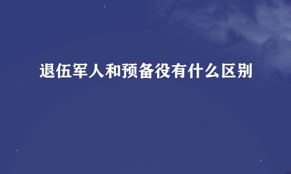 退伍军人和预备役有什么区别