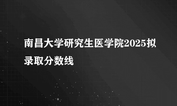 南昌大学研究生医学院2025拟录取分数线