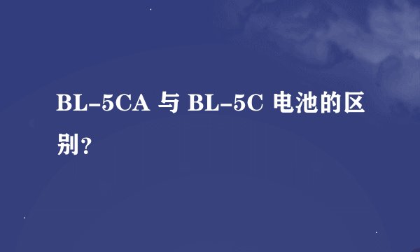 BL-5CA 与 BL-5C 电池的区别？