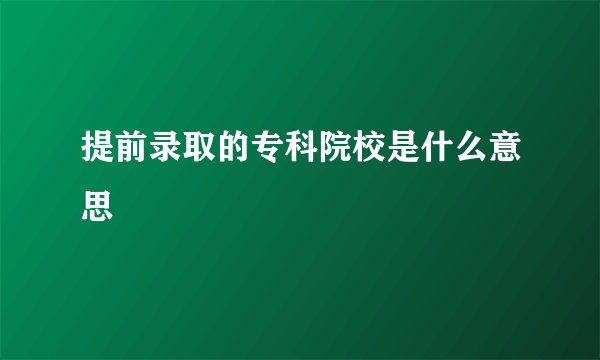 提前录取的专科院校是什么意思