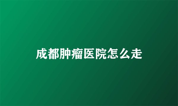 成都肿瘤医院怎么走