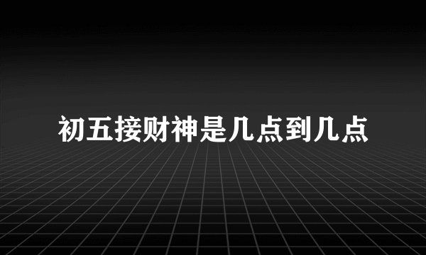 初五接财神是几点到几点