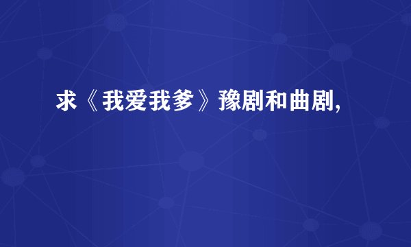 求《我爱我爹》豫剧和曲剧,