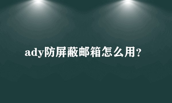 ady防屏蔽邮箱怎么用？