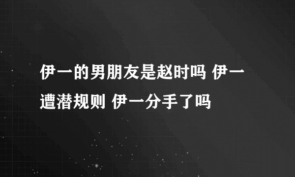 伊一的男朋友是赵时吗 伊一遭潜规则 伊一分手了吗