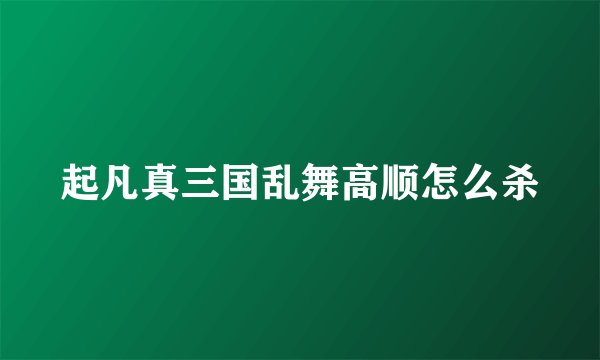 起凡真三国乱舞高顺怎么杀