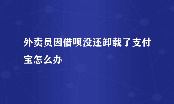 外卖员因借呗没还卸载了支付宝怎么办