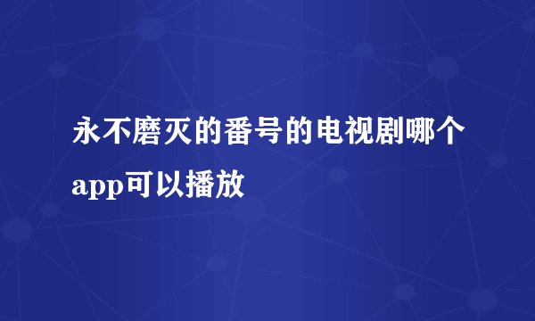 永不磨灭的番号的电视剧哪个app可以播放