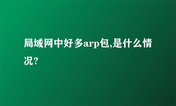 局域网中好多arp包,是什么情况?