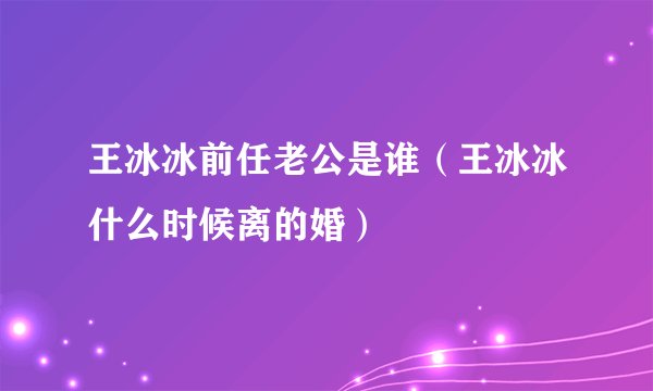 王冰冰前任老公是谁（王冰冰什么时候离的婚）