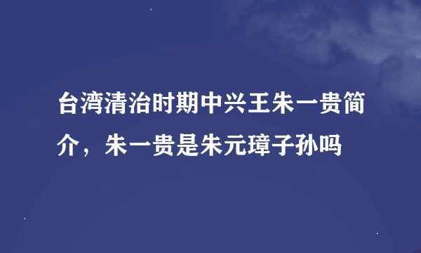台湾清治时期中兴王朱一贵简介，朱一贵是朱元璋子孙吗